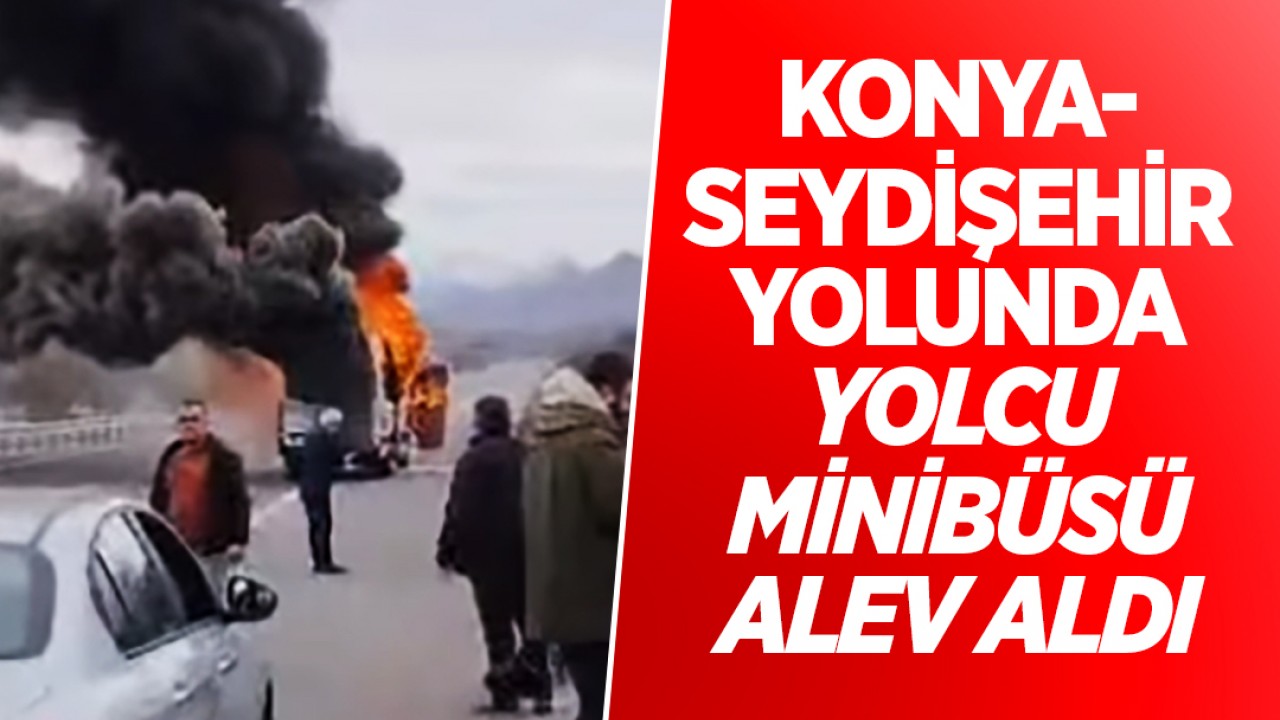 Konya–Seydişehir yolunda yolcu minibüsü alev aldı