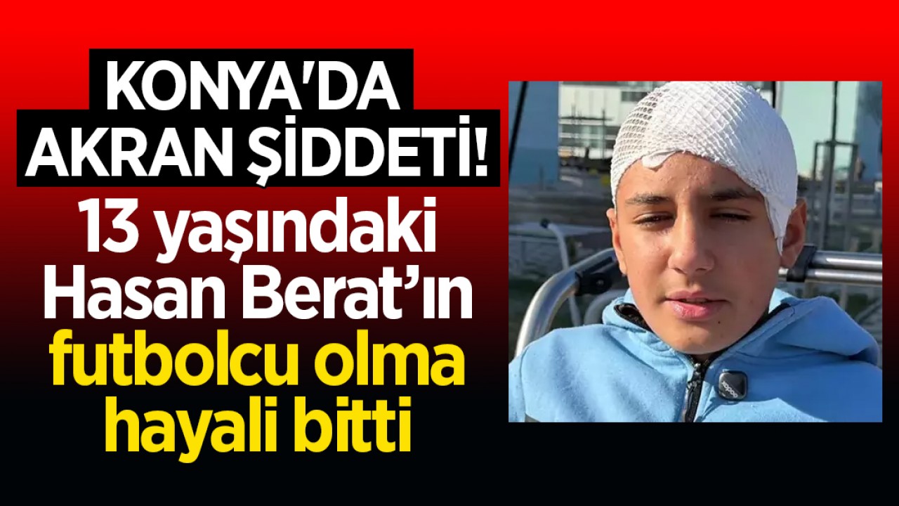 Konya'da akran şiddeti! 13 yaşındaki Hasan Berat’ın futbolcu olma hayali bitti