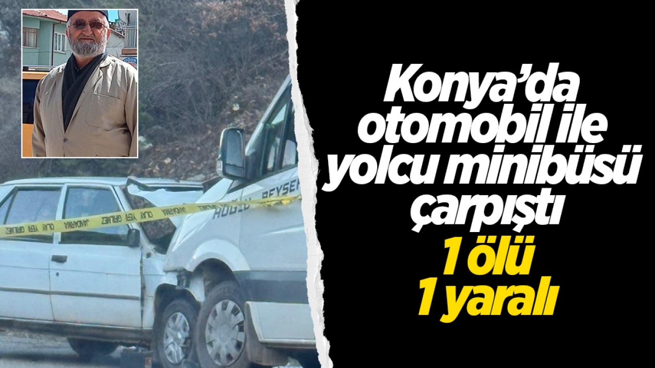 Konya’da otomobil ile yolcu minibüsü çarpıştı: 1 ölü, 1 yaralı
