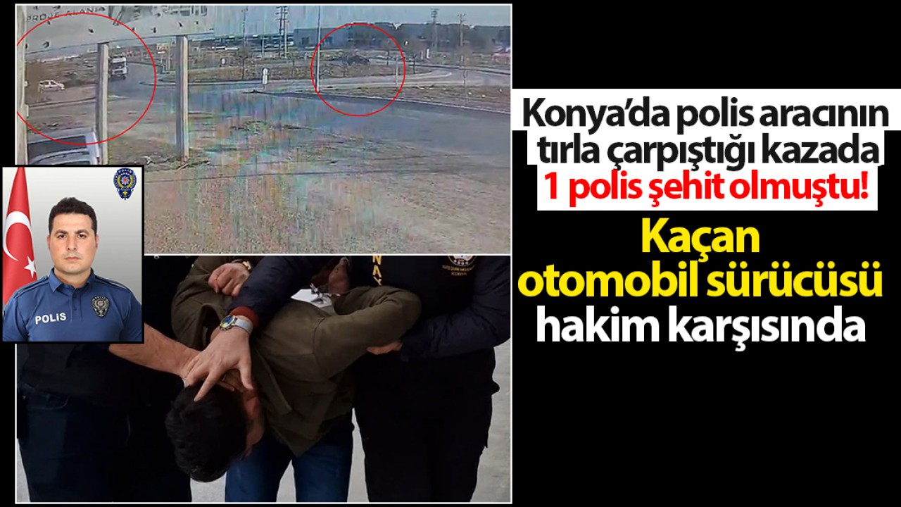 Konya’da polis aracının tırla çarpıştığı kazada 1 polis şehit olmuştu! Kaçan otomobil sürücüsü hakim karşısında
