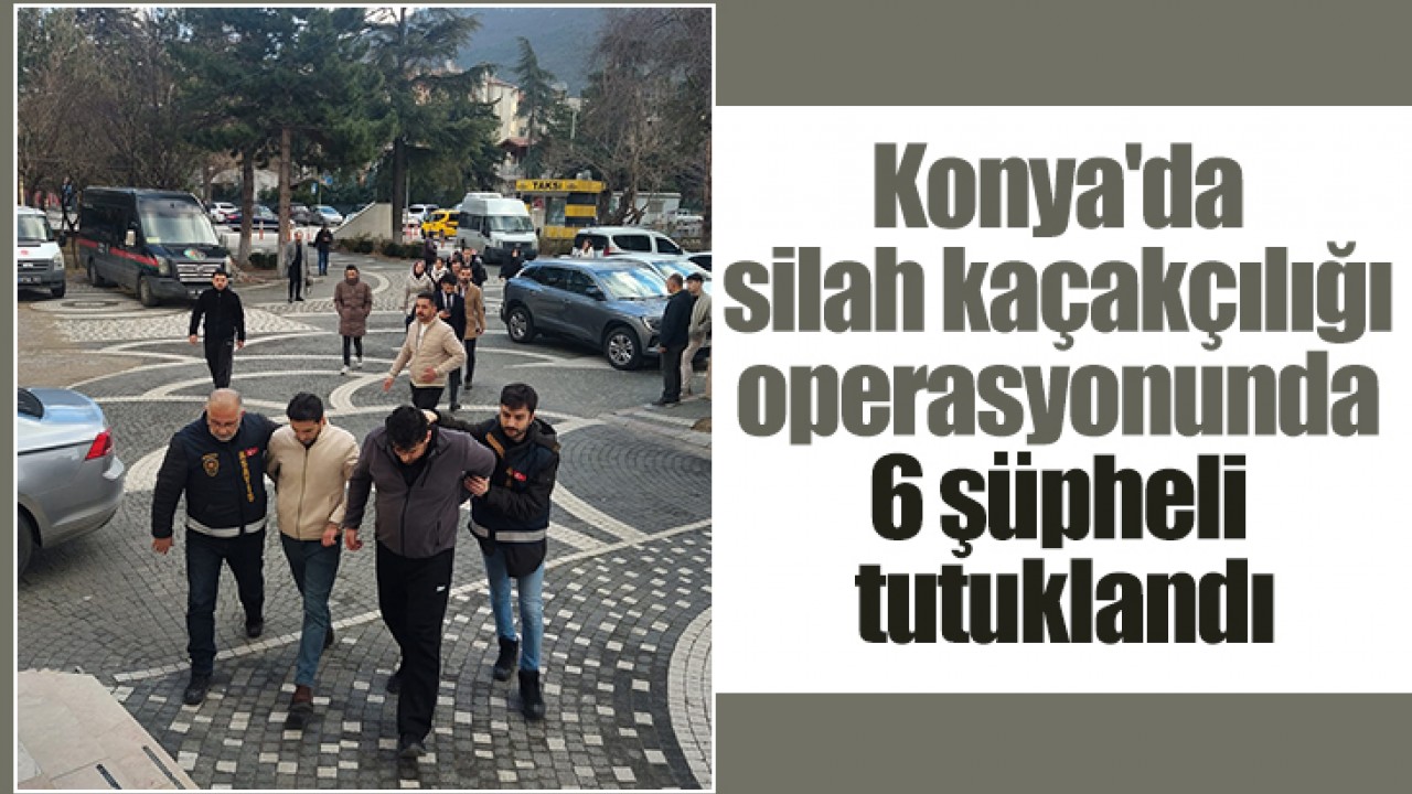 Konya'da silah kaçakçılığı operasyonunda 6 şüpheli tutuklandı