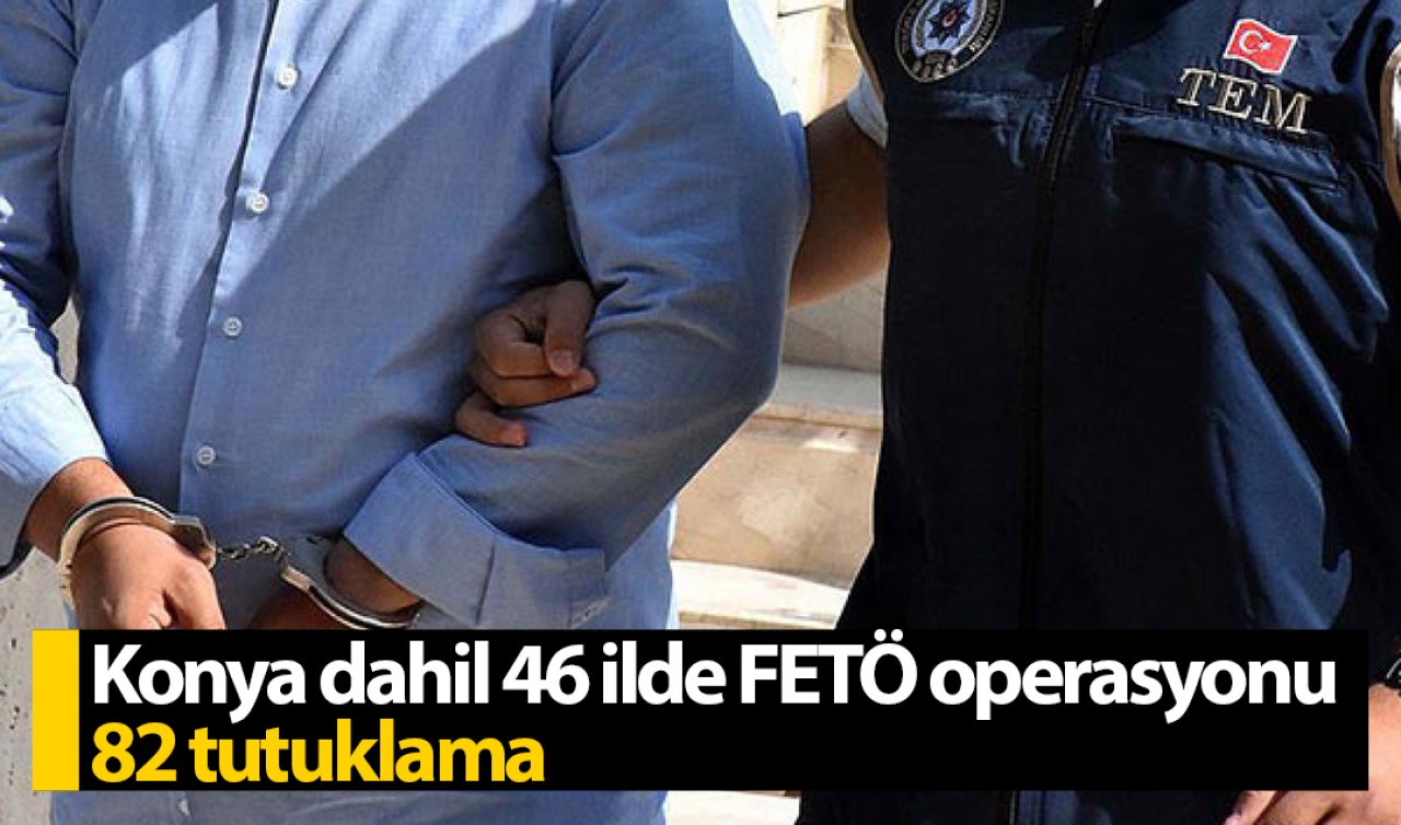 Konya dahil 46 ilde FETÖ operasyonu: 82 tutuklama