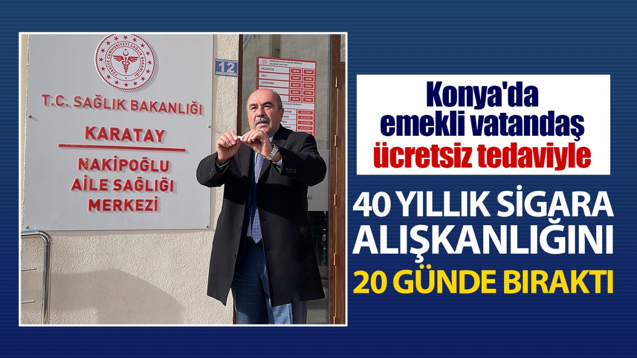 Konya'da emekli vatandaş ücretsiz tedaviyle 40 yıllık sigara alışkanlığını 20 günde bıraktı