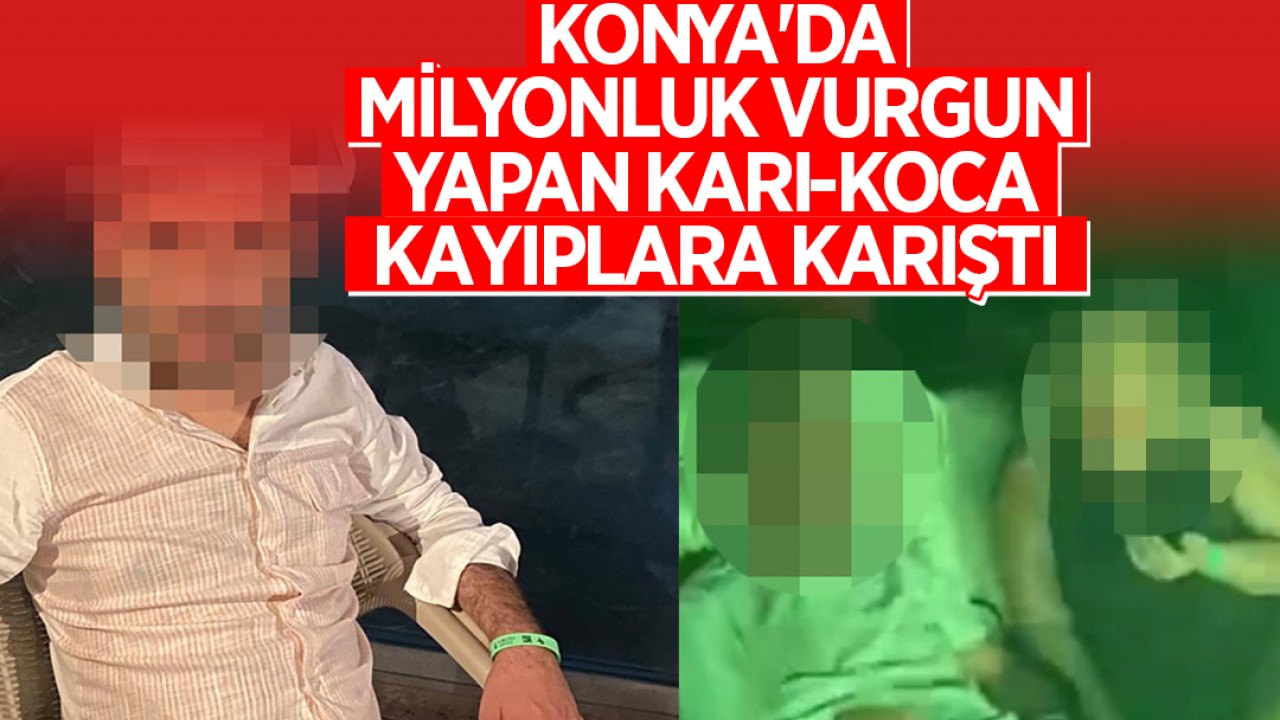 Konya'da milyonluk vurgun yapan karı-koca kayıplara karıştı