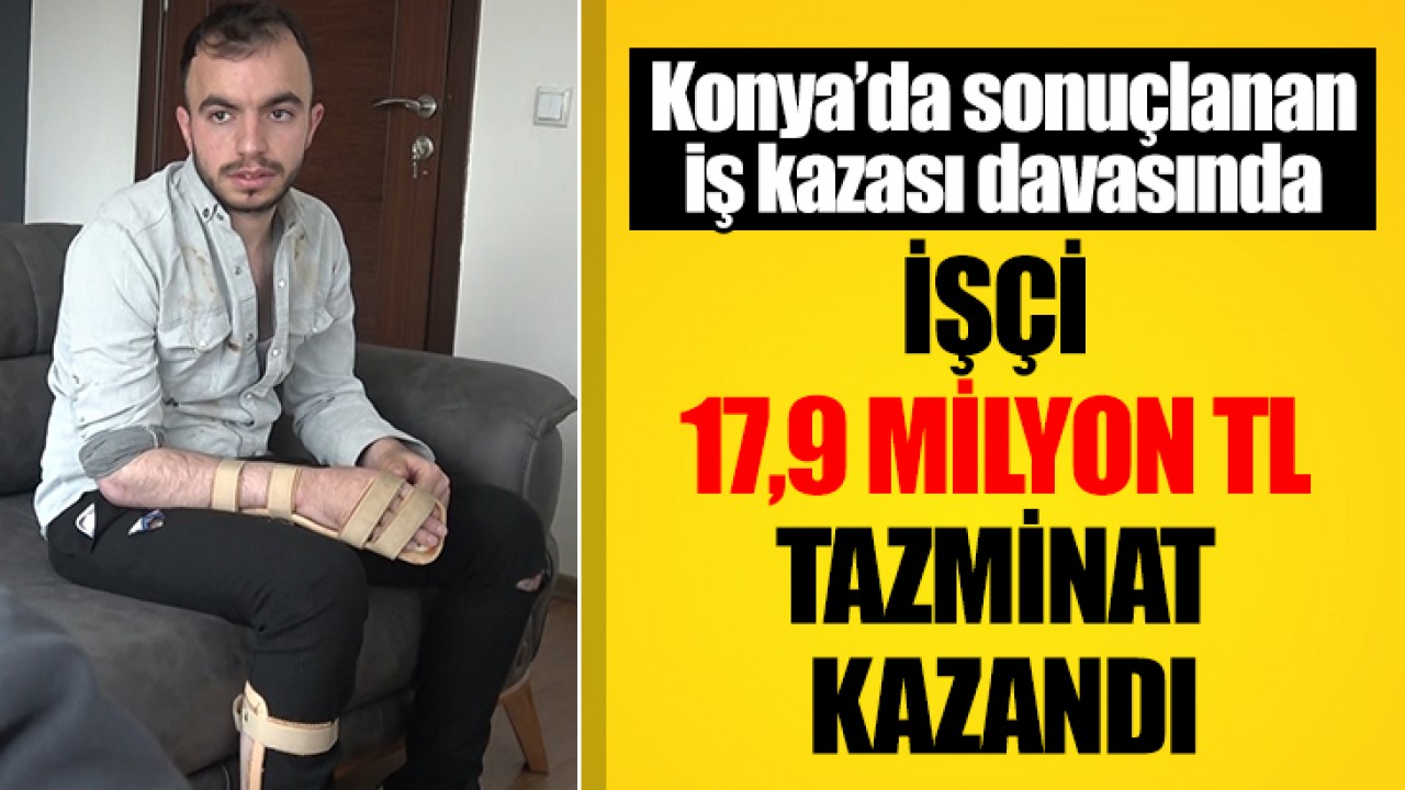Konya’da sonuçlanan iş kazası davasında işçi  17,9 milyon TL tazminat kazandı