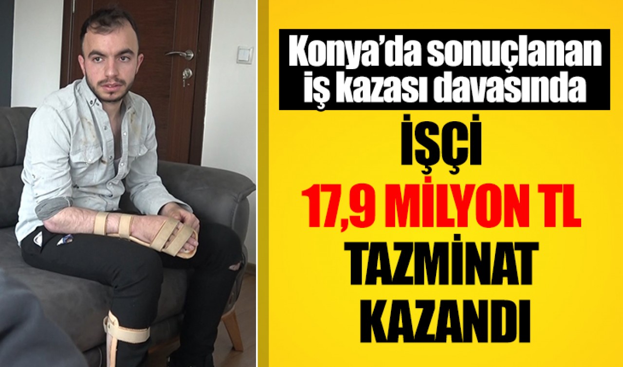 Konya’da sonuçlanan iş kazası davasında işçi  17,9 milyon TL tazminat kazandı