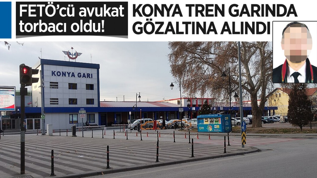 FETÖ’cü avukat torbacı oldu! Konya tren garında gözaltına alındı