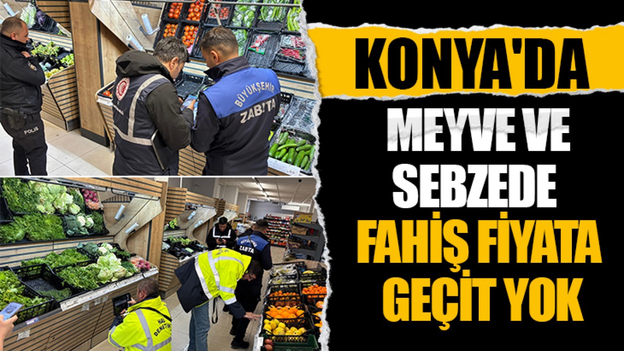 Konya'da meyve ve sebzede fahiş fiyata geçit yok