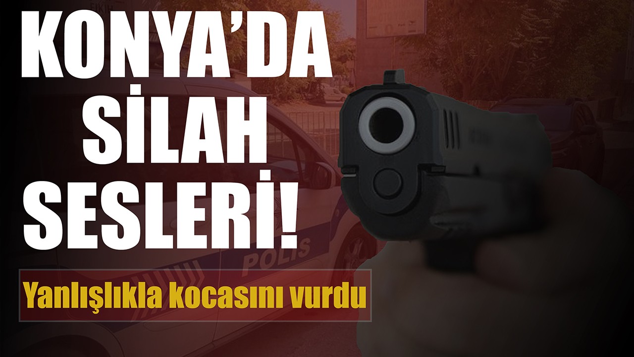 Konya'da silah sesleri! Yanlışlıkla kocasını vurdu