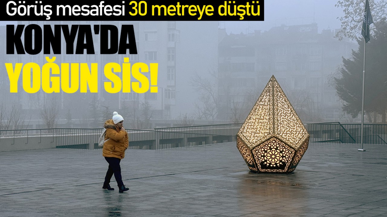 Konya'da yoğun sis! Görüş mesafesi 30 metreye düştü