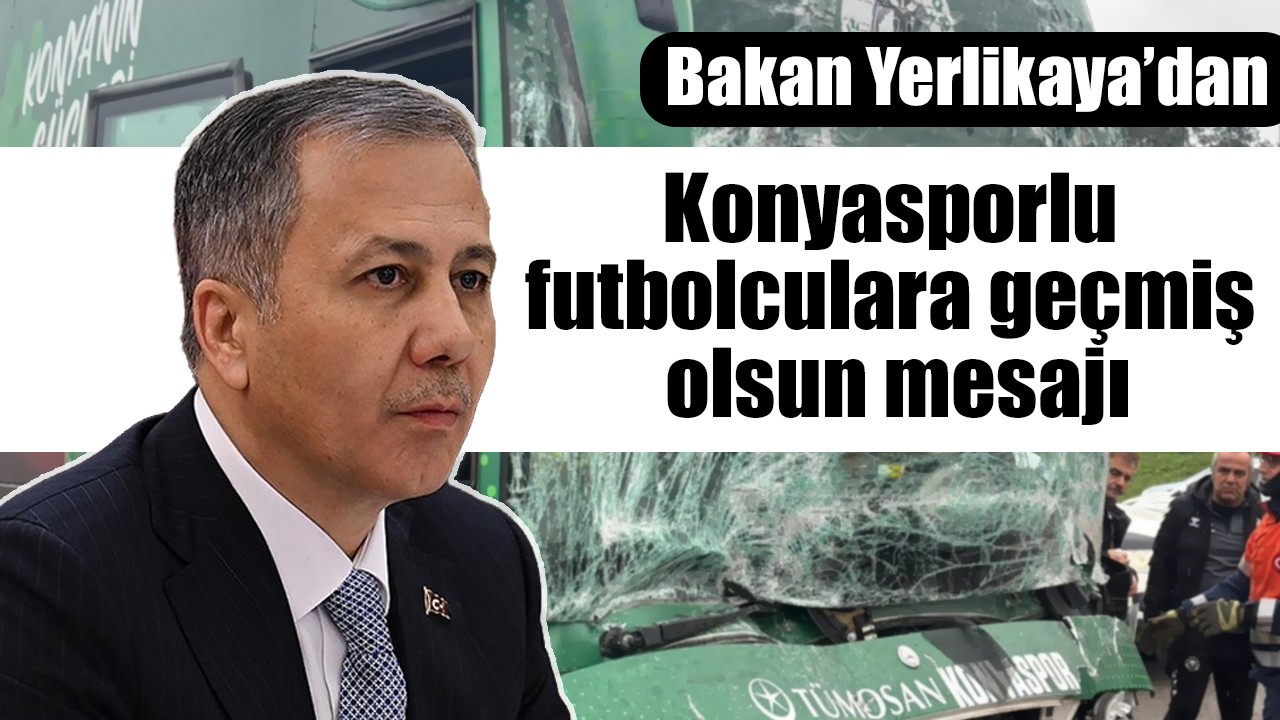 Bakan Yerlikaya’dan Konyasporlu futbolculara geçmiş olsun mesajı