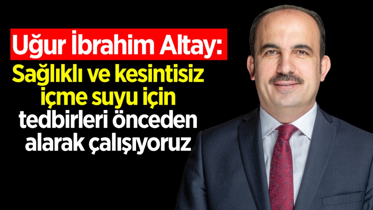 Başkan Altay: Sağlıklı ve kesintisiz içme suyu için tedbirleri önceden alarak çalışıyoruz
