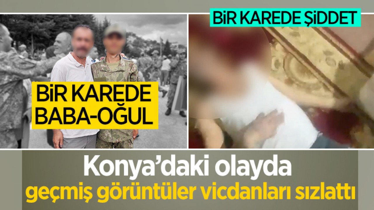 Bir karede baba-oğul, bir karede şiddet: Konya'daki olayda geçmiş görüntüler vicdanları sızlattı