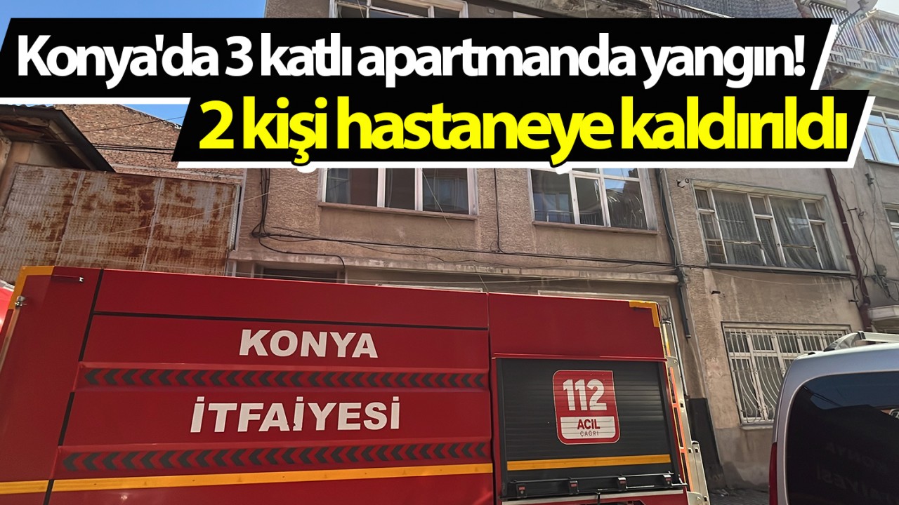 Konya'da 3 katlı apartmanda yangın! 2 kişi hastaneye kaldırıldı