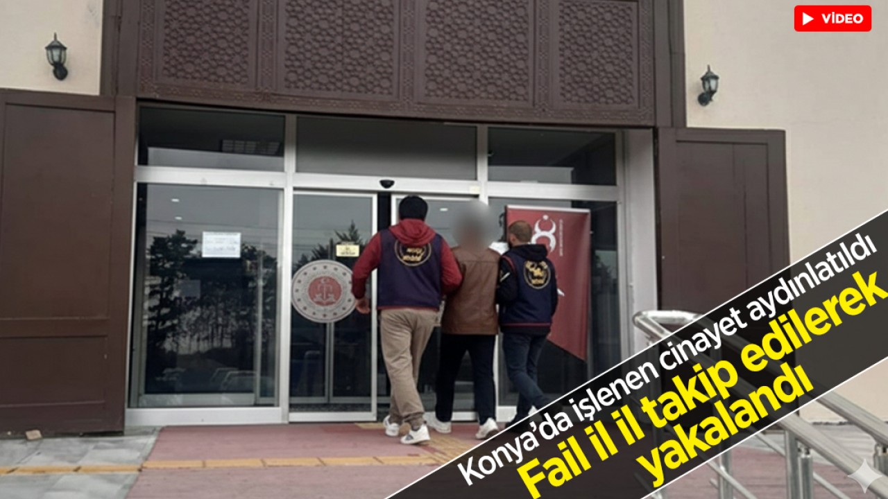 Konya'da işlenen cinayet aydınlatıldı: Fail il il takip edilerek yakalandı