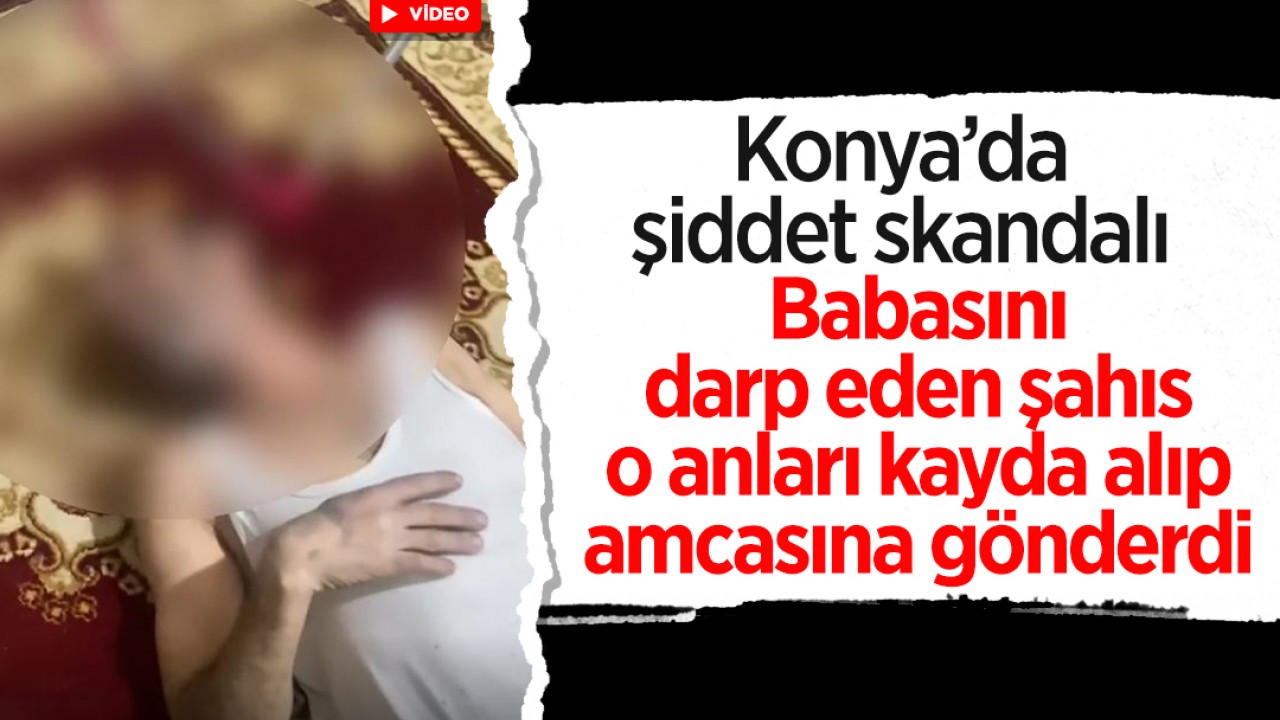 Konya’da şiddet skandalı: Babasını darp eden şahıs o anları kayda alıp amcasına gönderdi