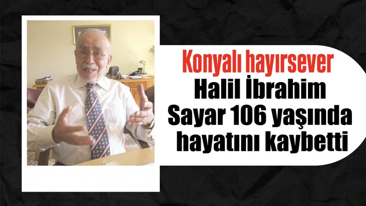 Konyalı hayırsever Halil İbrahim Sayar 106 yaşında hayatını kaybetti