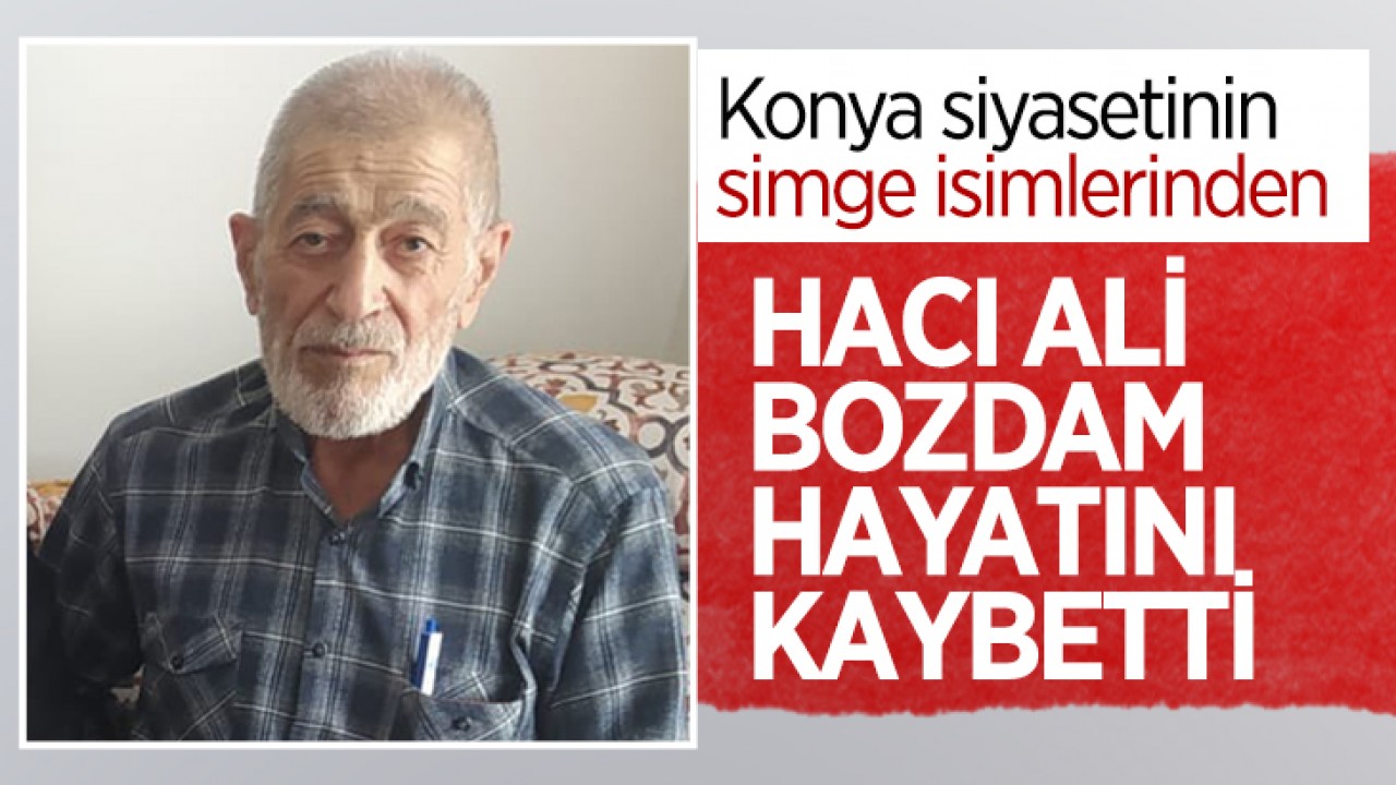 Konya siyasetinin simge isimlerinden Hacı Ali Bozdam hayatını kaybetti