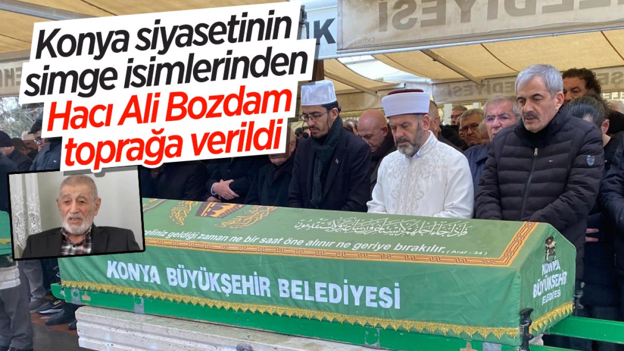 Konya siyasetinin simge isimlerinden Hacı Ali Bozdam toprağa verildi
