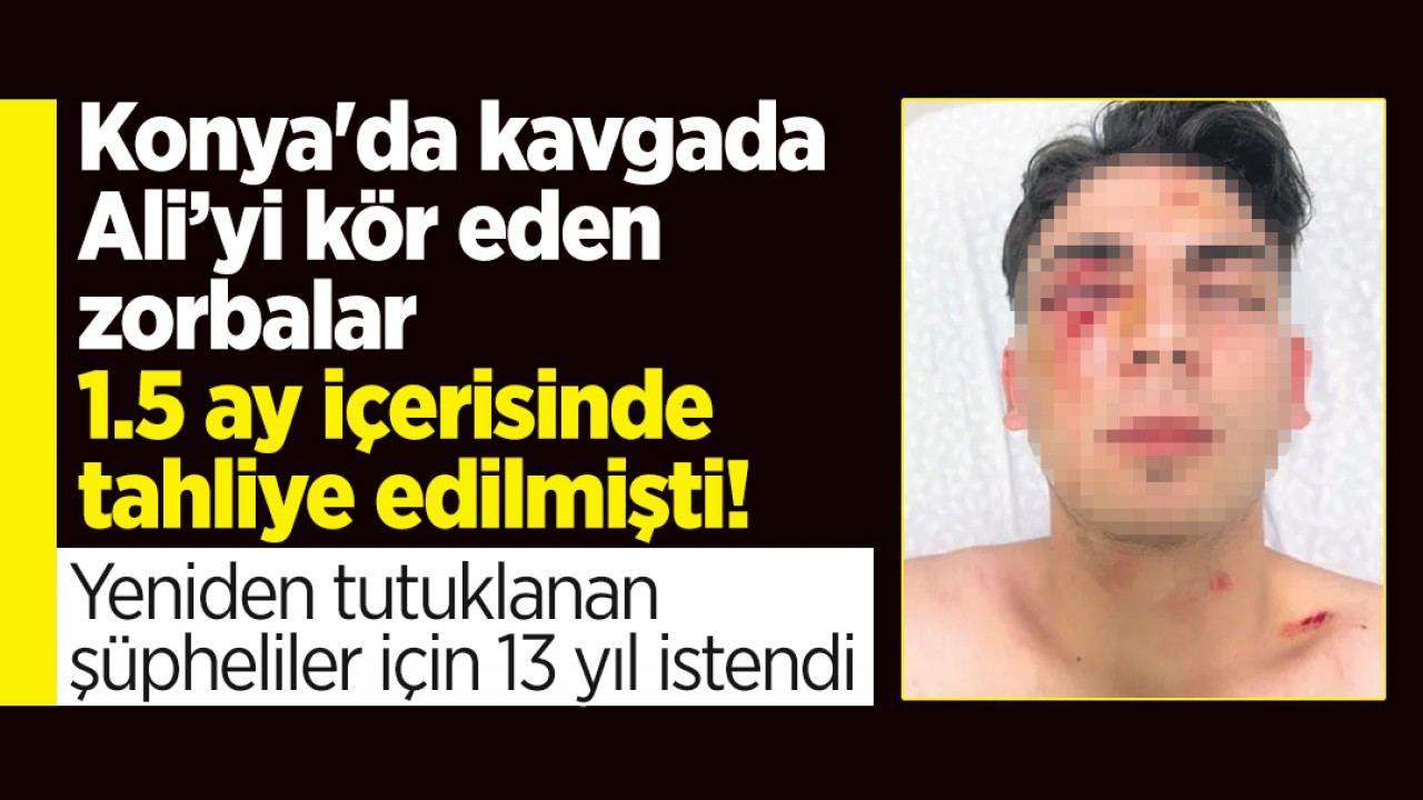 Konya'da kavgada Ali’yi kör eden zorbalar 1.5 ay içerisinde tahliye edilmişti! Yeniden tutuklanan şüpheliler için 13 yıl istendi