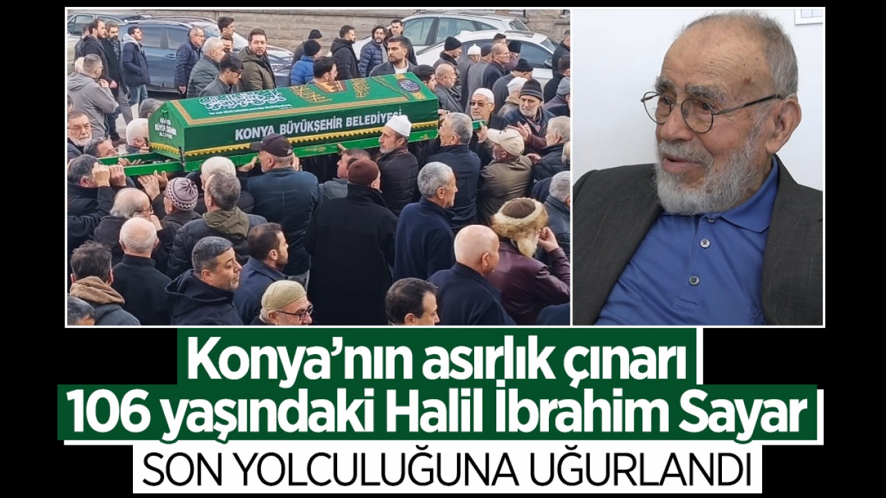 Konya’nın asırlık çınarı 106 yaşındaki Halil İbrahim Sayar son yolculuğuna uğurlandı