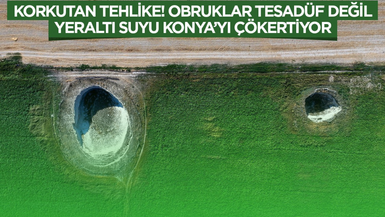 Korkutan tehlike! Obruklar tesadüf değil: Yeraltı suyu Konya’yı çökertiyor