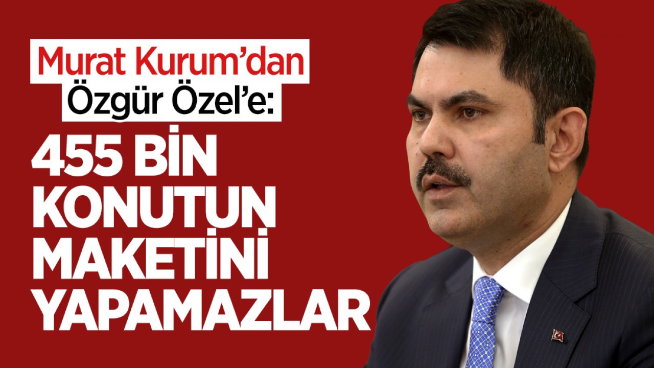 Murat Kurum’dan Özgür Özel’e: 455 bin konutun maketini yapamazlar