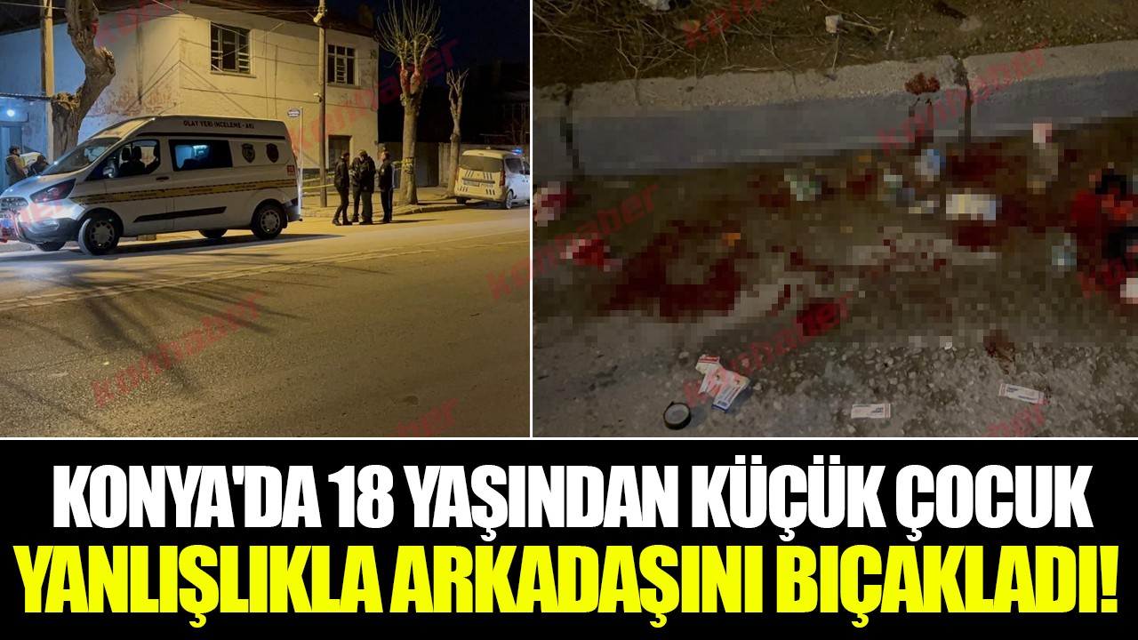 Konya'da 18 yaşından küçük çocuk yanlışlıkla arkadaşını bıçakladı!