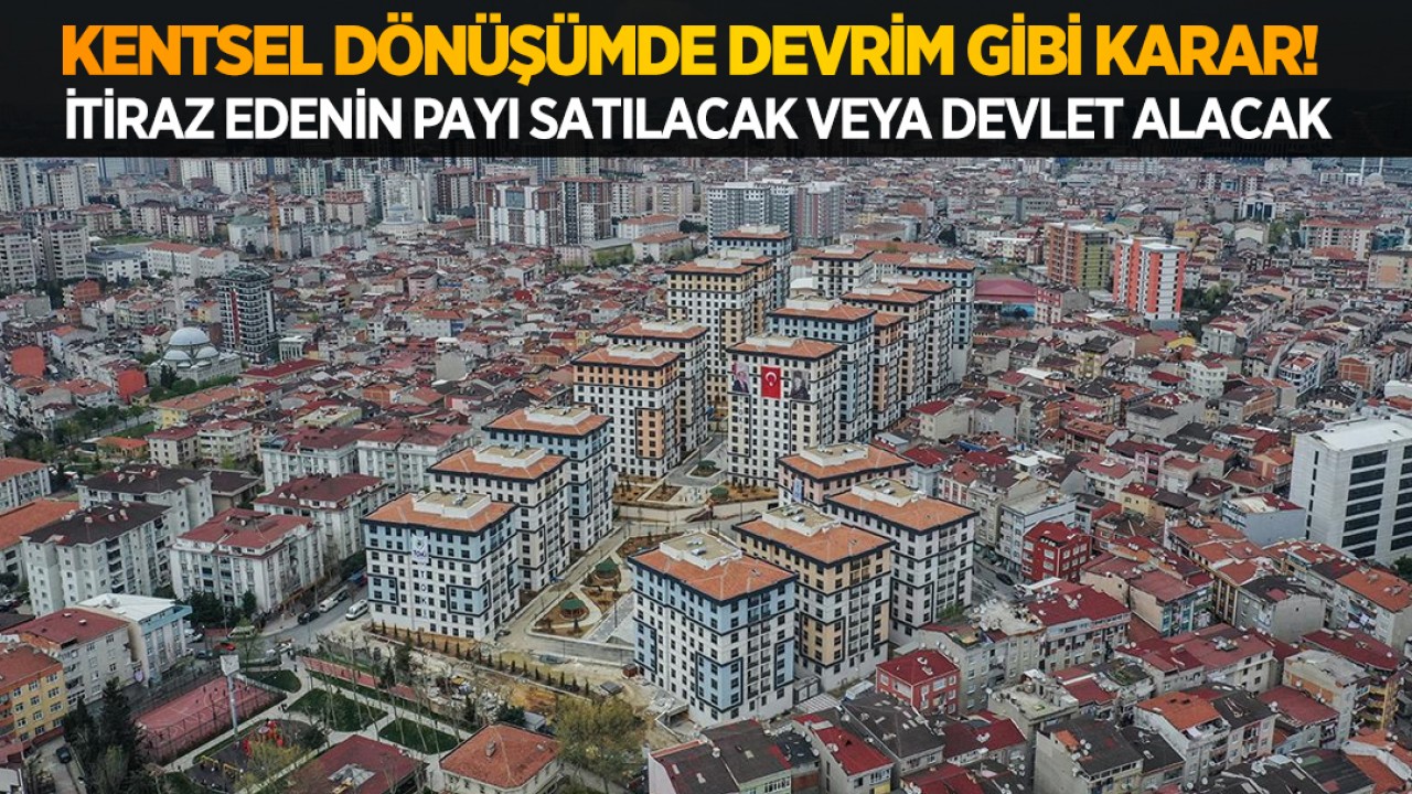 Kentsel dönüşümde devrim gibi karar! İtiraz edenin payı satılacak veya devlet alacak