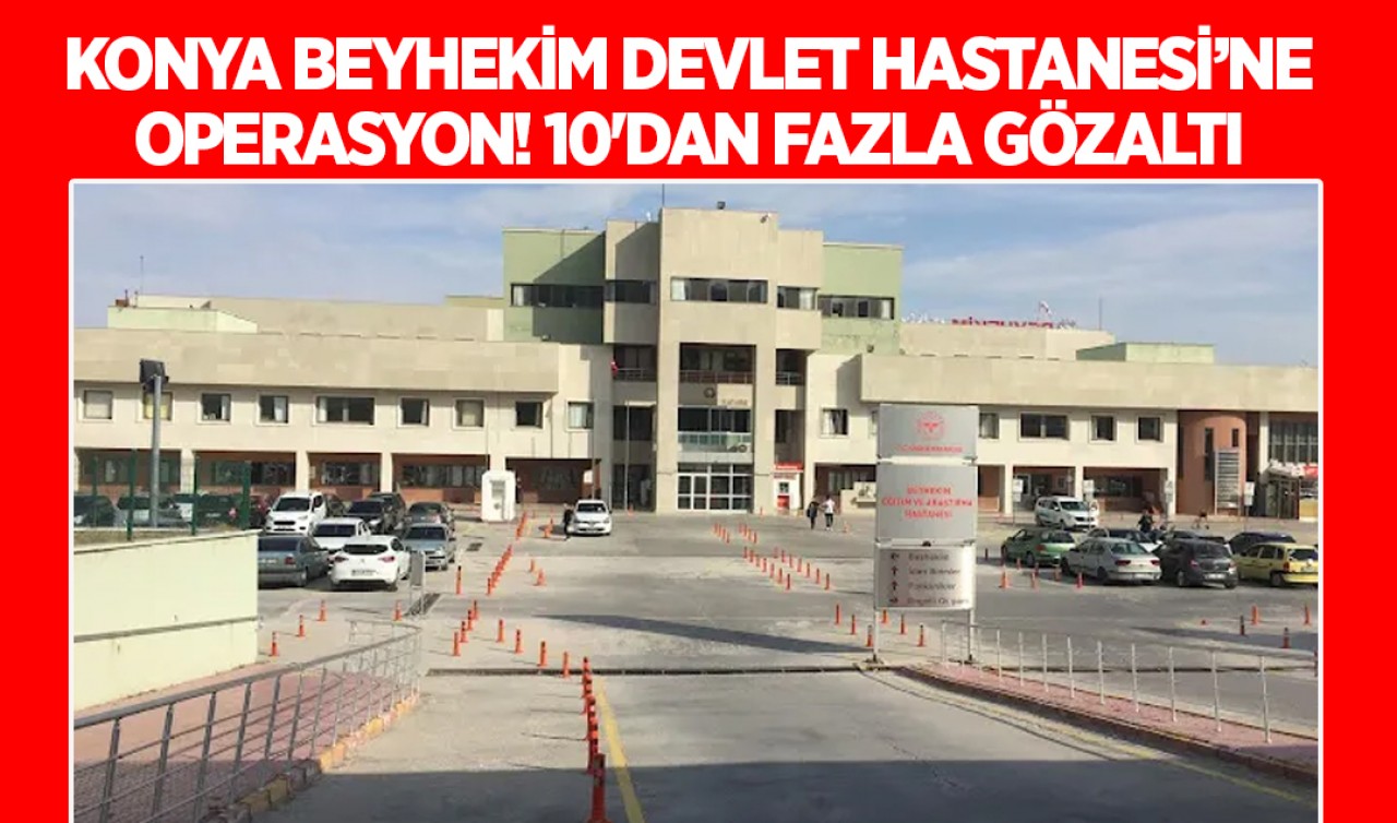 Konya Beyhekim Devlet Hastanesi’ne operasyon! 10'dan fazla gözaltı