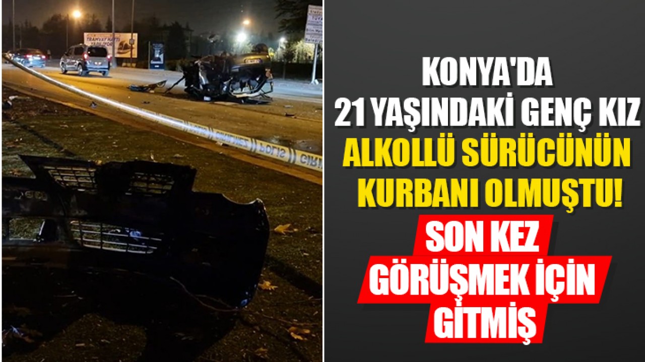 Konya'da 21 yaşındaki genç kız alkollü sürücünün kurbanı olmuştu! Son kez görüşmek için gitmiş...