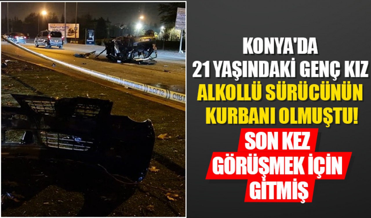 Konya'da 21 yaşındaki genç kız alkollü sürücünün kurbanı olmuştu! Son kez görüşmek için gitmiş...