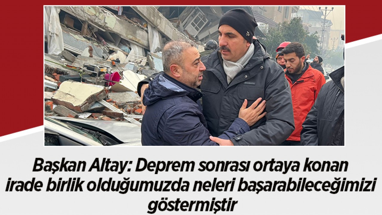 Başkan Altay: Deprem sonrası ortaya konan irade birlik olduğumuzda neleri başarabileceğimizi göstermiştir