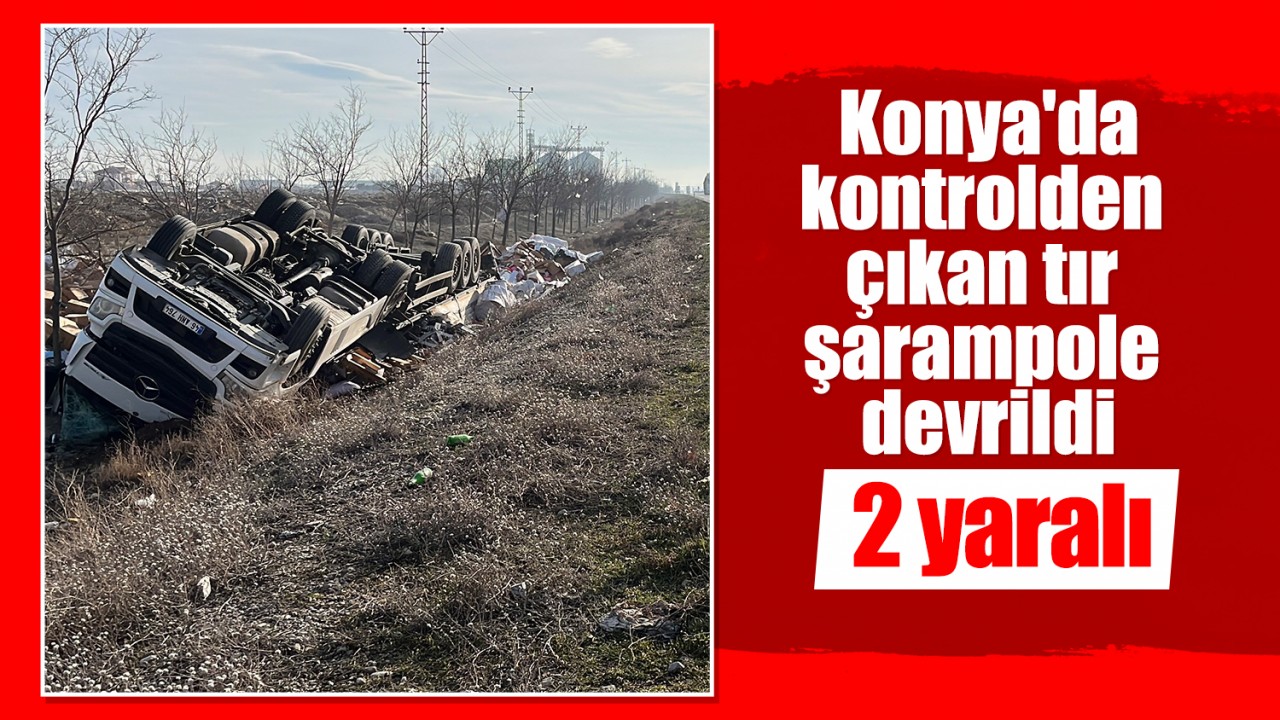 Konya'da kontrolden çıkan tır şarampole devrildi: 2 yaralı