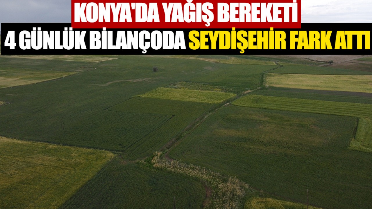 Konya'da yağış bereketi: 4 günlük bilançoda Seydişehir fark attı
