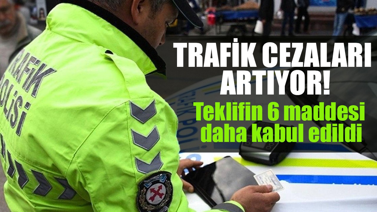 Trafik cezaları artıyor! Teklifin 6 maddesi daha kabul edildi