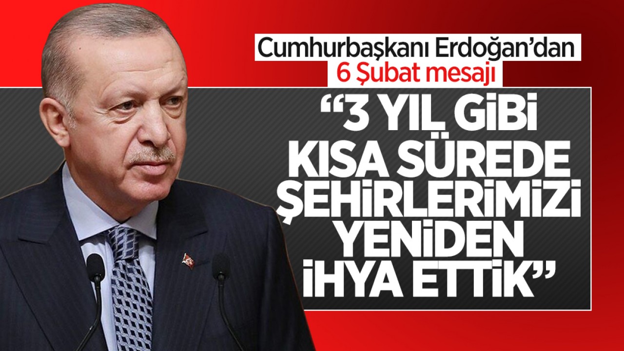 Cumhurbaşkanı Erdoğan'dan 6 Şubat mesajı: "3 yıl gibi kısa sürede şehirlerimizi yeniden imar ve ihya ettik"