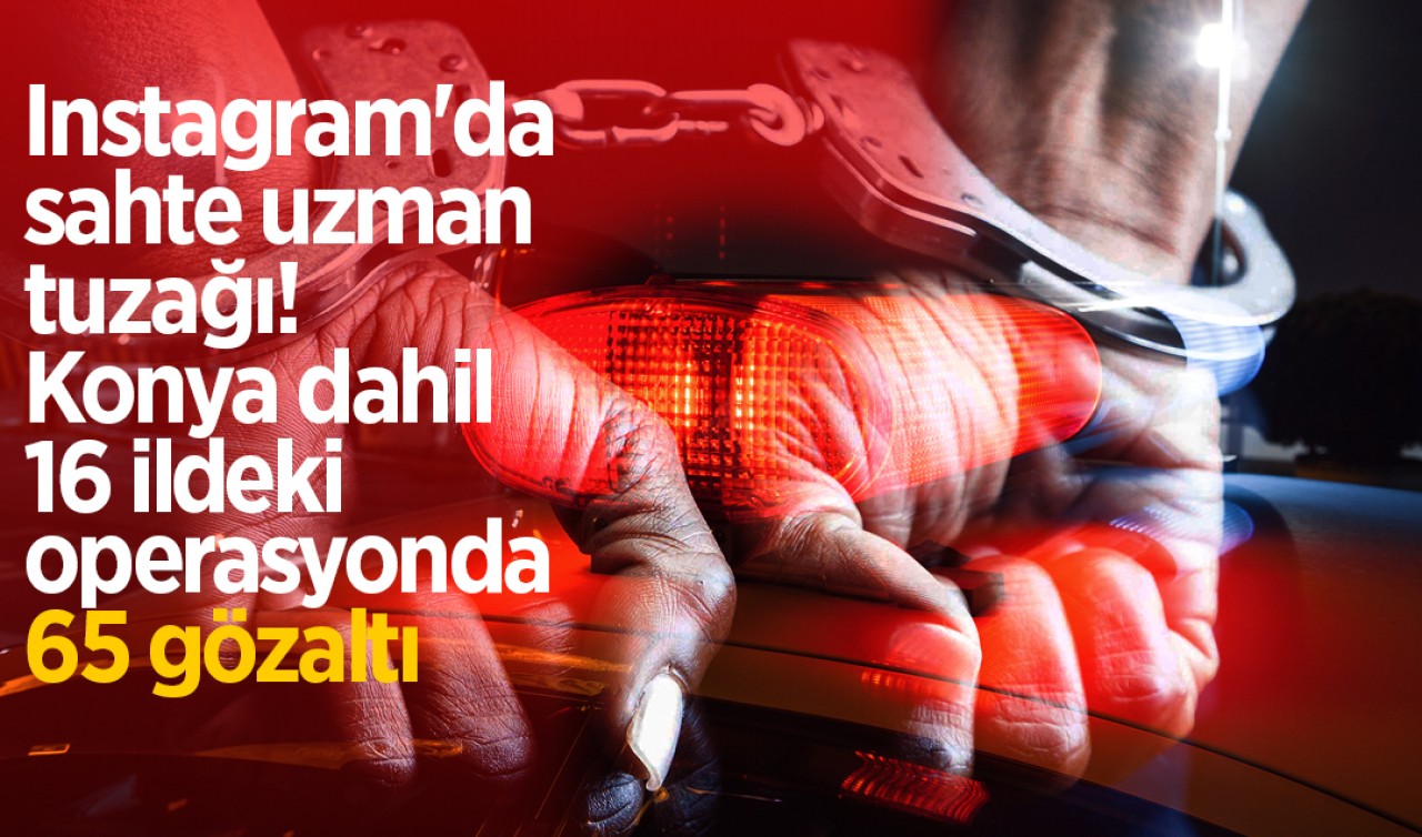 Instagram'da sahte uzman tuzağı! Konya dahil 16 ildeki operasyonda 65 gözaltı