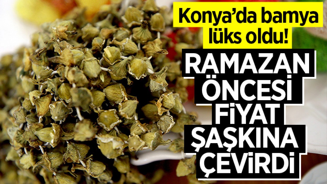 Konya'da bamya lüks oldu! Ramazan öncesi fiyat şaşkına çevirdi