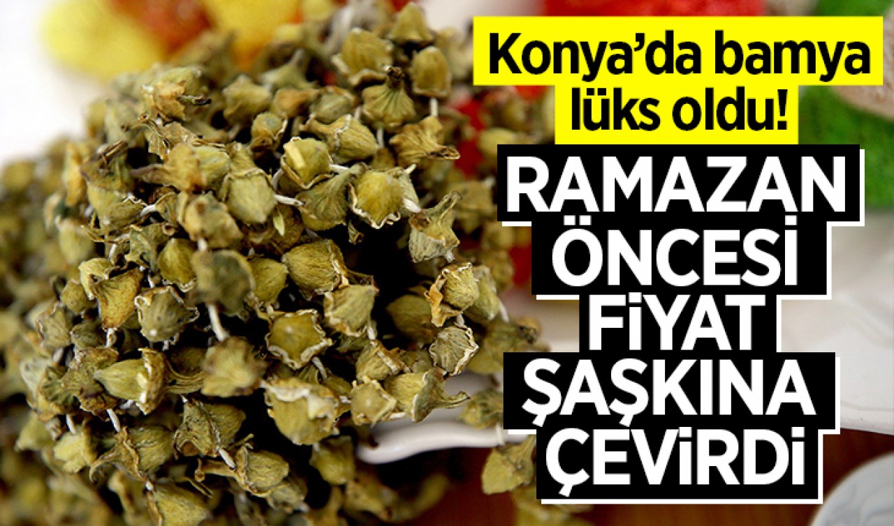 Konya'da bamya lüks oldu! Ramazan öncesi fiyat şaşkına çevirdi