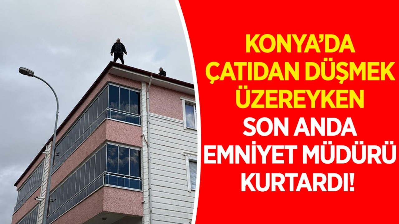 Konya'da çatıdan düşmek üzereyken son anda emniyet müdürü kurtardı