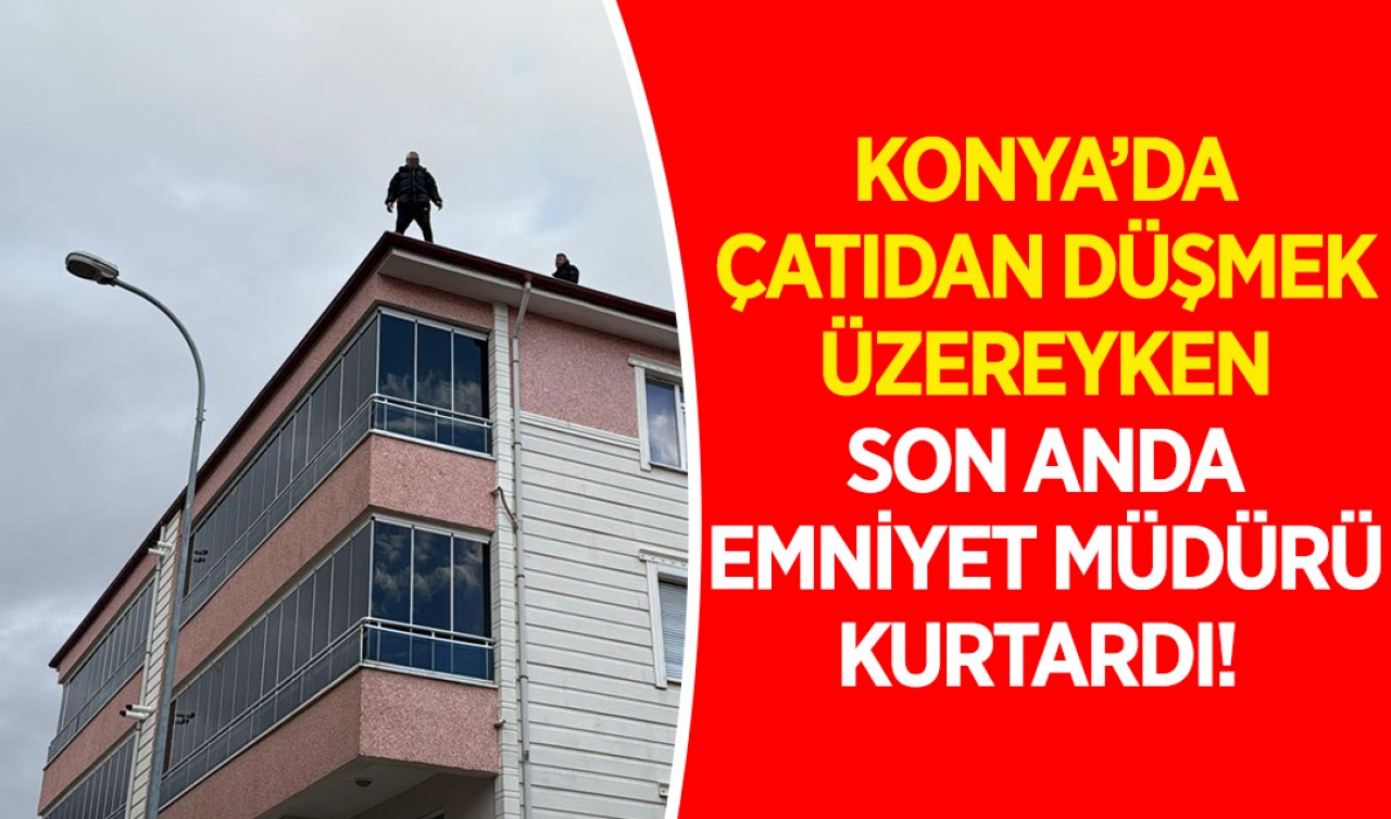 Konya'da çatıdan düşmek üzereyken son anda emniyet müdürü kurtardı