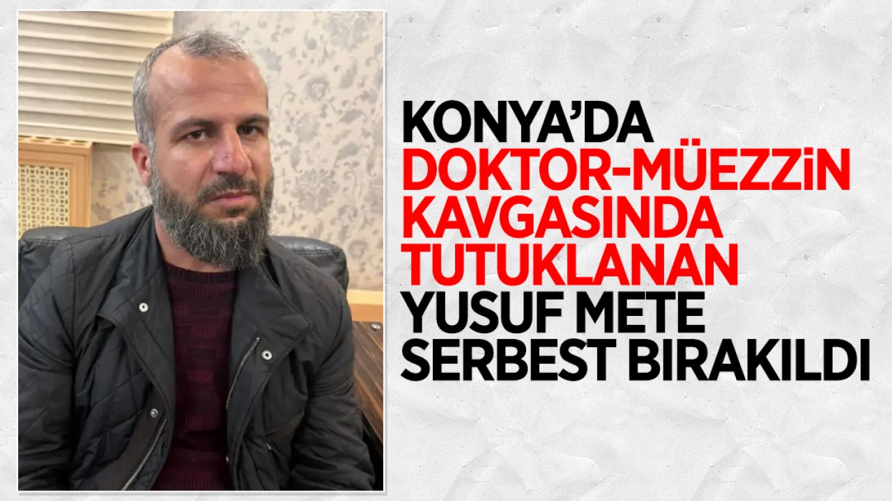 Konya'da doktor-müezzin kavgasında tutuklanan Yusuf Mete serbest bırakıldı