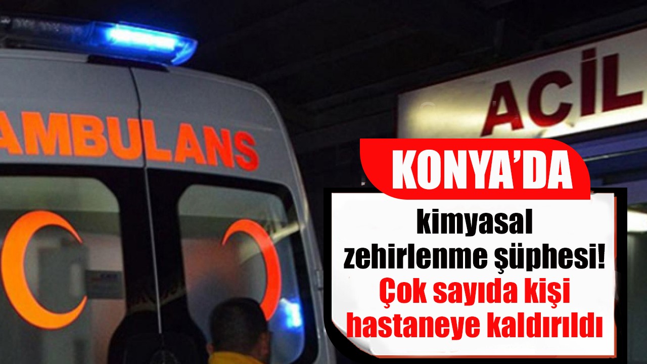 Konya'da kimyasal zehirlenme şüphesi! Çok sayıda kişi hastaneye kaldırıldı