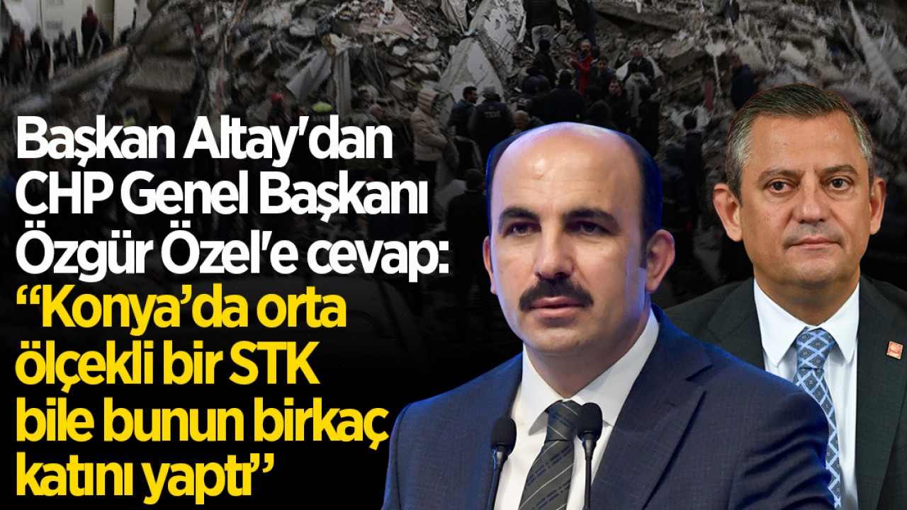 Başkan Altay'dan CHP Genel Başkanı Özgür Özel'e cevap: "Konya’da orta ölçekli bir STK bile bunun birkaç katını yaptı"