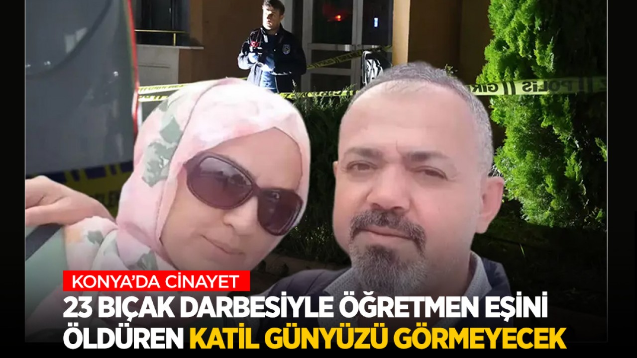 Konya'da 23 bıçak darbesiyle öğretmen eşini öldüren katil günyüzü görmeyecek