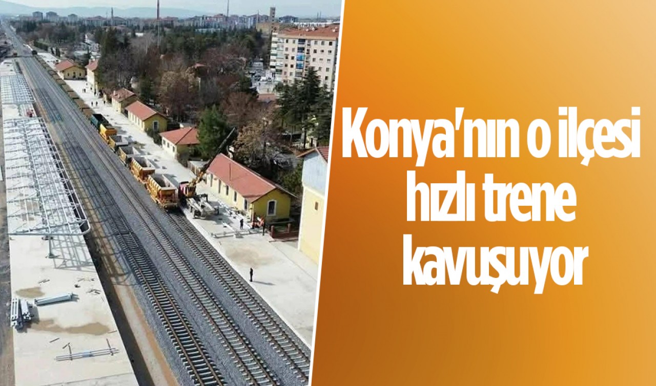 Konya'nın o ilçesi hızlı trene kavuşuyor