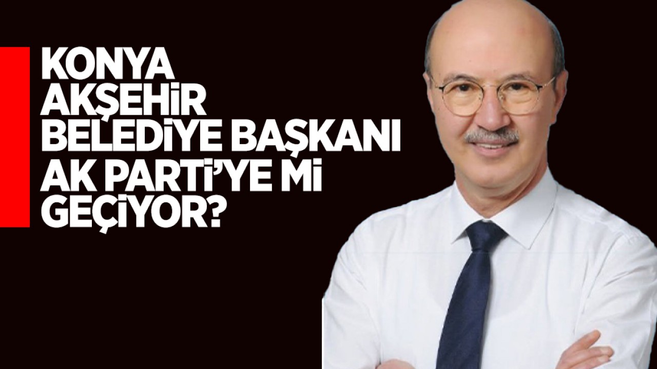 Akşehir Belediye Başkanı AK Parti'ye mi geçiyor?