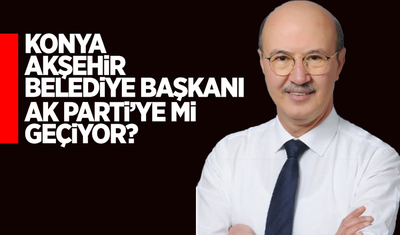 Akşehir Belediye Başkanı AK Parti'ye mi geçiyor?