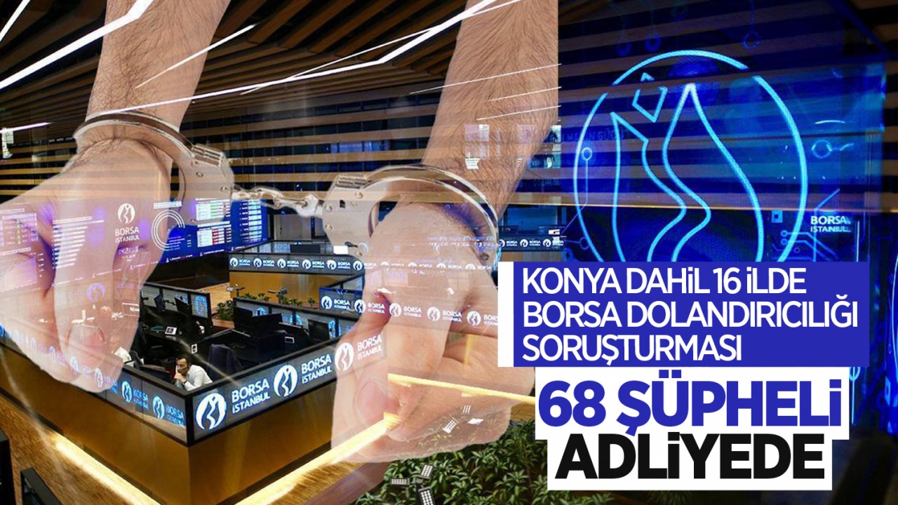 Konya dahil 16 ilde borsa dolandırıcılığı soruşturması: 68 şüpheli adliyede